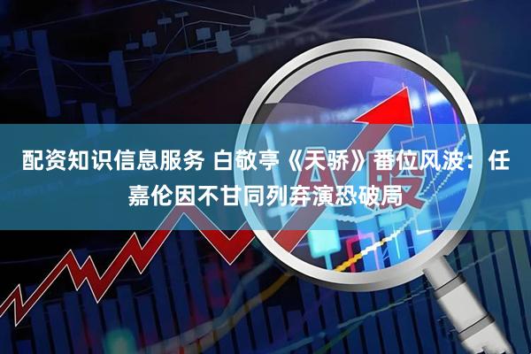 配资知识信息服务 白敬亭《天骄》番位风波:任嘉伦因不甘同列弃演恐破局